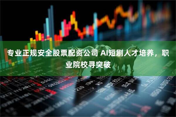 专业正规安全股票配资公司 AI短剧人才培养，职业院校寻突破