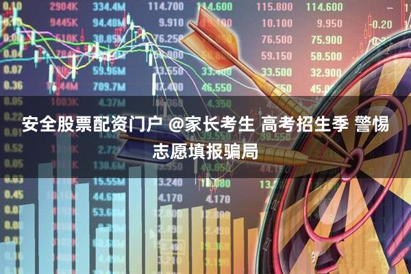 安全股票配资门户 @家长考生 高考招生季 警惕志愿填报骗局