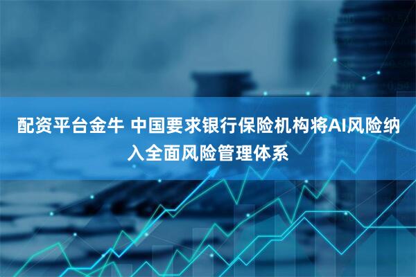 配资平台金牛 中国要求银行保险机构将AI风险纳入全面风险管理体系