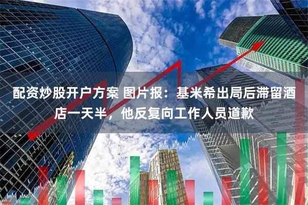 配资炒股开户方案 图片报：基米希出局后滞留酒店一天半，他反复向工作人员道歉