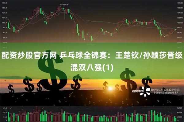 配资炒股官方网 乒乓球全锦赛：王楚钦/孙颖莎晋级混双八强(1)