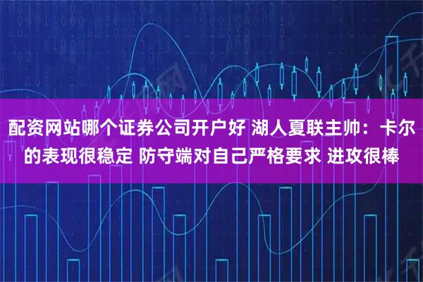 配资网站哪个证券公司开户好 湖人夏联主帅：卡尔的表现很稳定 防守端对自己严格要求 进攻很棒