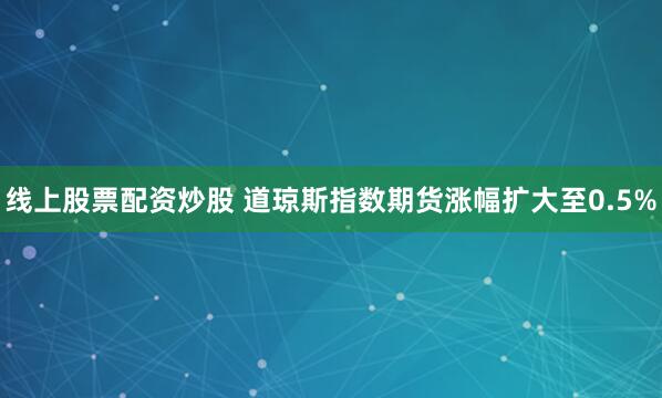 线上股票配资炒股 道琼斯指数期货涨幅扩大至0.5%