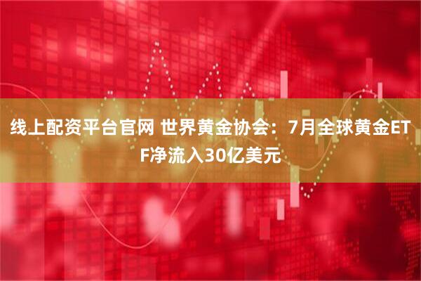 线上配资平台官网 世界黄金协会：7月全球黄金ETF净流入30亿美元