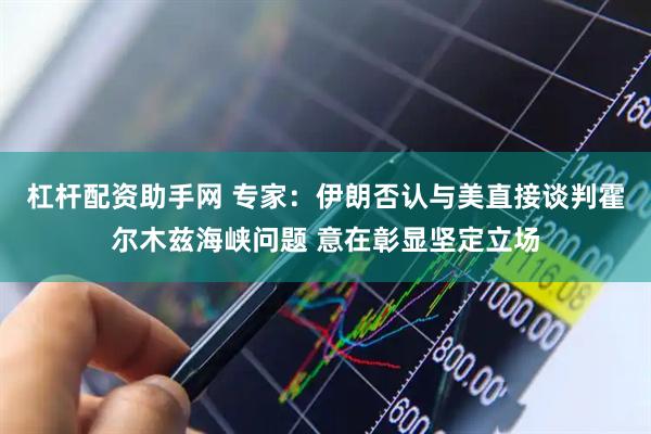 杠杆配资助手网 专家：伊朗否认与美直接谈判霍尔木兹海峡问题 意在彰显坚定立场