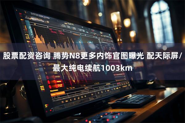 股票配资咨询 腾势N8更多内饰官图曝光 配天际屏/最大纯电续航1003km